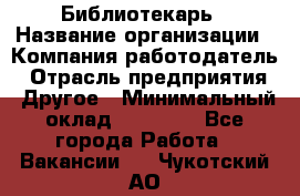 Библиотекарь › Название организации ­ Компания-работодатель › Отрасль предприятия ­ Другое › Минимальный оклад ­ 18 000 - Все города Работа » Вакансии   . Чукотский АО